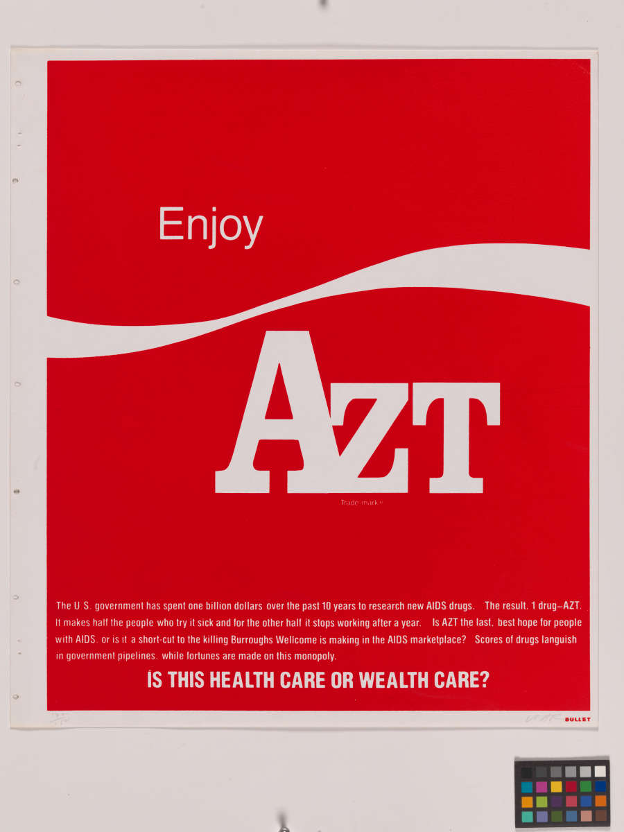 A red poster with a white swirl like the Coca-Cola logo and the words “Enjoy AZT.” At the bottom, smaller text reads, “IS THIS HEALTH CARE OR WEALTH CARE?” Above the question, in fine print, it reads, “The U.S. government has spent one billion dollars over the past 10 years to research new AIDS drugs. The result. 1 drug-AZT. It makes half of the people who try it sick and the other half it stops working after a year. Is AZT the last, best hope for people with AIDS, or is it a short-cut to the killing Burroughs Wellcome is making in the AIDS marketplace? Scores of drugs languish in government pipelines, while fortunes are made on this monopoly.”